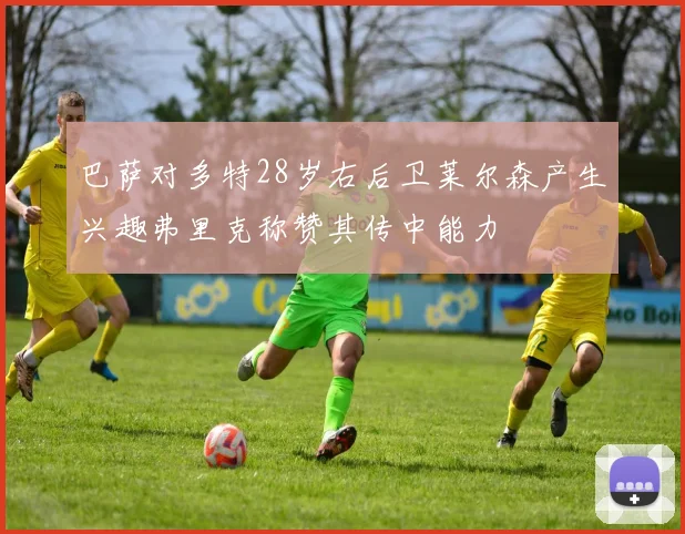 巴萨对多特28岁右后卫莱尔森产生兴趣弗里克称赞其传中能力