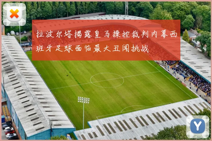 拉波尔塔揭露皇马操控裁判内幕西班牙足球面临最大丑闻挑战