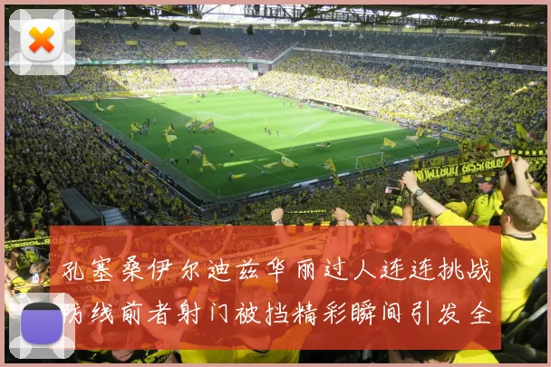 孔塞桑伊尔迪兹华丽过人连连挑战防线前者射门被挡精彩瞬间引发全场欢呼