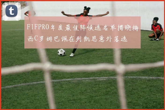 FIFPRO年度最佳阵候选名单揭晓梅西C罗姆巴佩在列凯恩意外落选