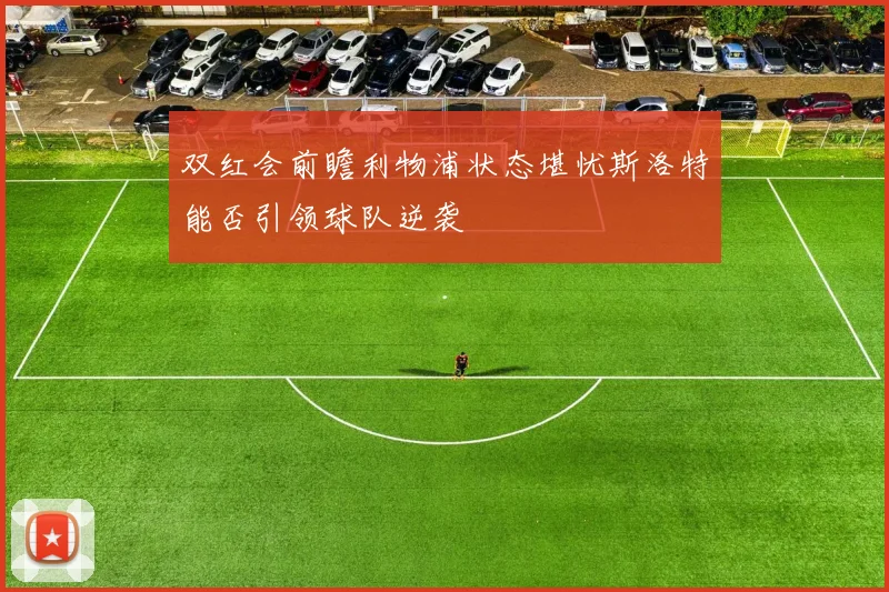 双红会前瞻利物浦状态堪忧斯洛特能否引领球队逆袭