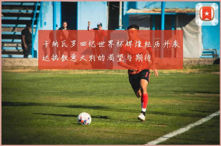 卡纳瓦罗回忆世界杯辉煌经历并表达执教意大利的渴望与期待