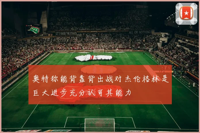 奥特称能背靠背出战对杰伦格林是巨大进步充分认可其能力