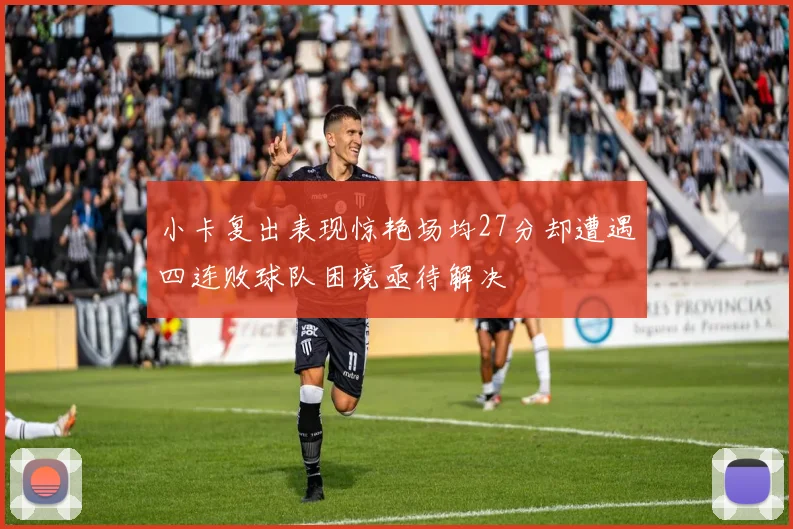 小卡复出表现惊艳场均27分却遭遇四连败球队困境亟待解决