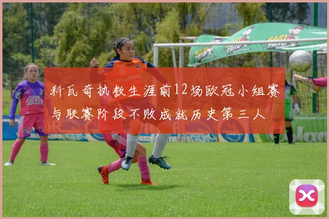 科瓦奇执教生涯前12场欧冠小组赛与联赛阶段不败成就历史第三人
