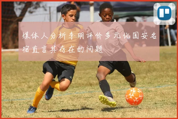 媒体人分析李明评价多元化国安名宿直言其存在的问题