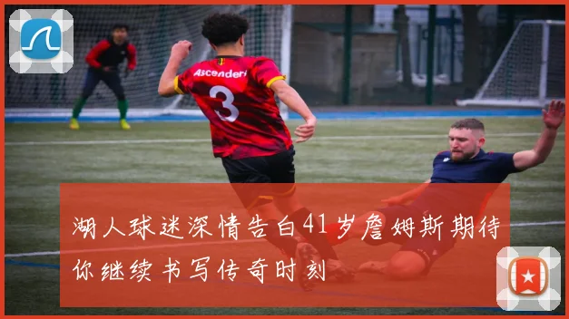 湖人球迷深情告白41岁詹姆斯期待你继续书写传奇时刻