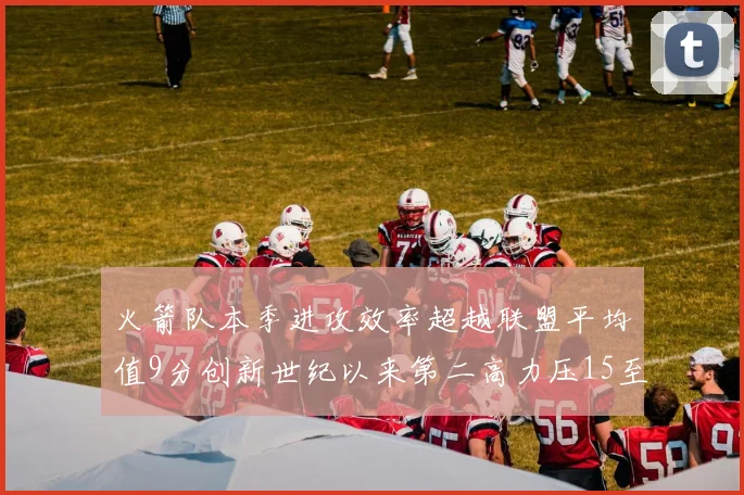 火箭队本季进攻效率超越联盟平均值9分创新世纪以来第二高力压15至16赛季勇士队