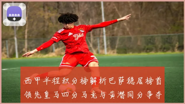 西甲半程积分榜解析巴萨稳居榜首领先皇马四分马竞与黄潜同分争夺激烈