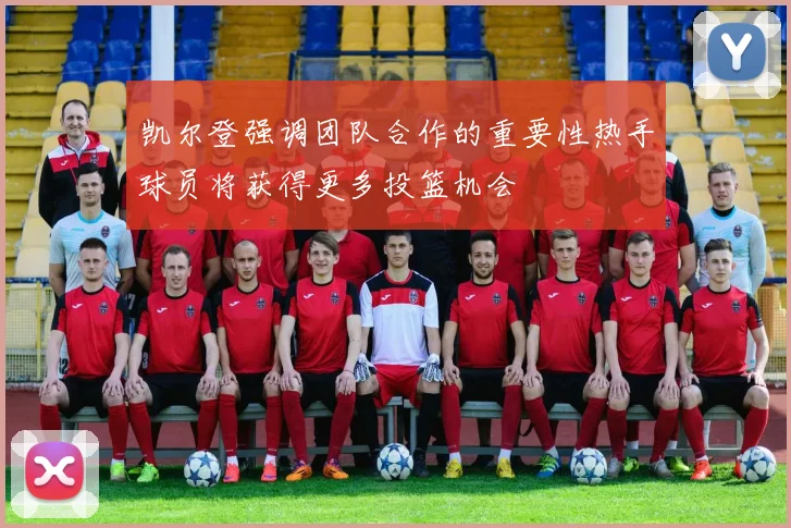 凯尔登强调团队合作的重要性热手球员将获得更多投篮机会