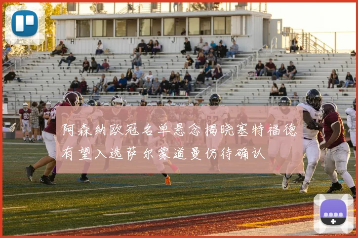 阿森纳欧冠名单悬念揭晓塞特福德有望入选萨尔蒙道曼仍待确认