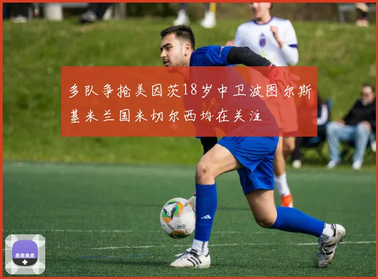 多队争抢美因茨18岁中卫波图尔斯基米兰国米切尔西均在关注