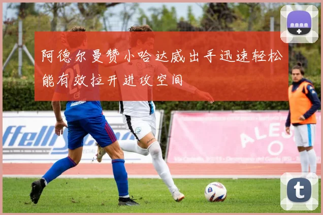 阿德尔曼赞小哈达威出手迅速轻松能有效拉开进攻空间