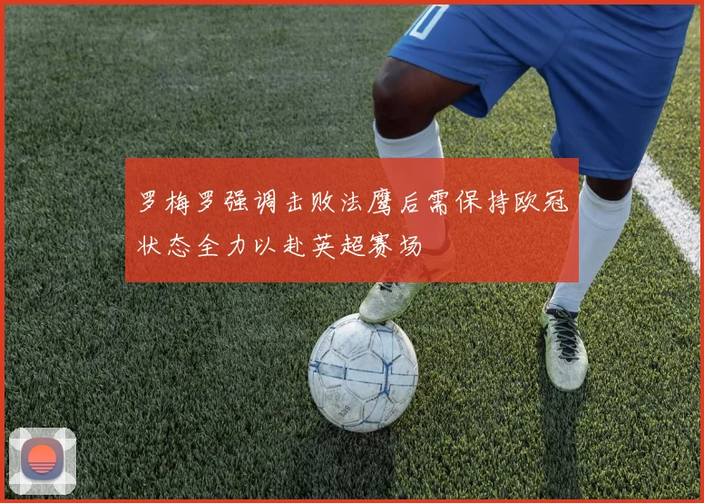 罗梅罗强调击败法鹰后需保持欧冠状态全力以赴英超赛场