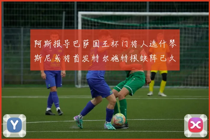 阿斯报导巴萨国王杯门将人选什琴斯尼或将首发特尔施特根缺阵已久