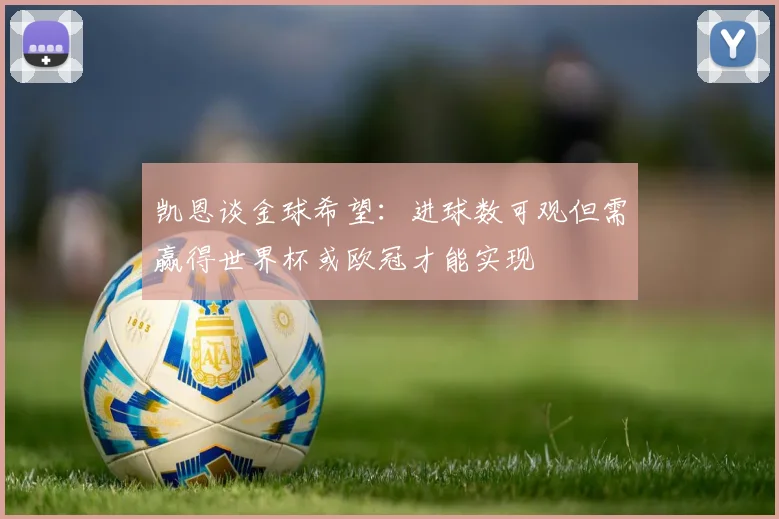 凯恩谈金球希望：进球数可观但需赢得世界杯或欧冠才能实现