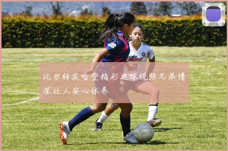 比尔转发哈登精彩进球视频兄弟情深让人安心休养
