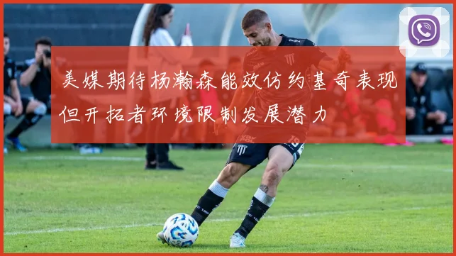 美媒期待杨瀚森能效仿约基奇表现但开拓者环境限制发展潜力
