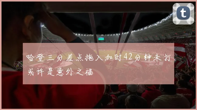 哈登三分差点拖入加时42分钟未打或许是意外之福