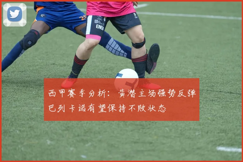 西甲赛季分析：黄潜主场强势反弹巴列卡诺有望保持不败状态
