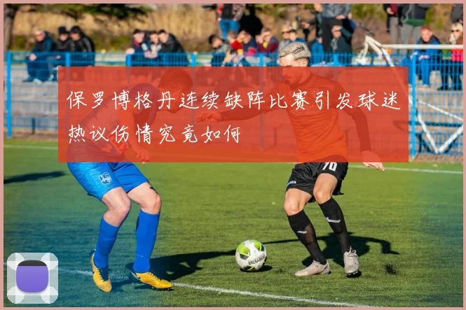 保罗博格丹连续缺阵比赛引发球迷热议伤情究竟如何