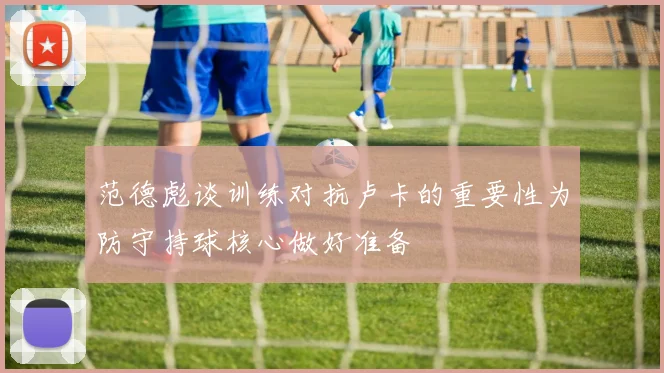 范德彪谈训练对抗卢卡的重要性为防守持球核心做好准备