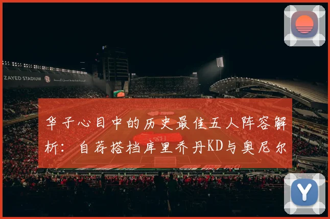 华子心目中的历史最佳五人阵容解析：自荐搭档库里乔丹KD与奥尼尔共襄盛举