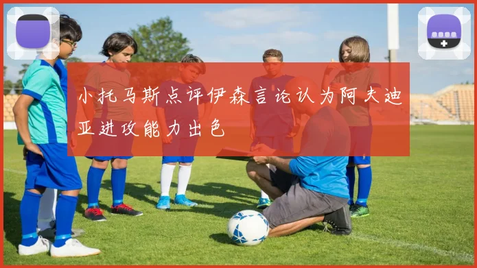 小托马斯点评伊森言论认为阿夫迪亚进攻能力出色