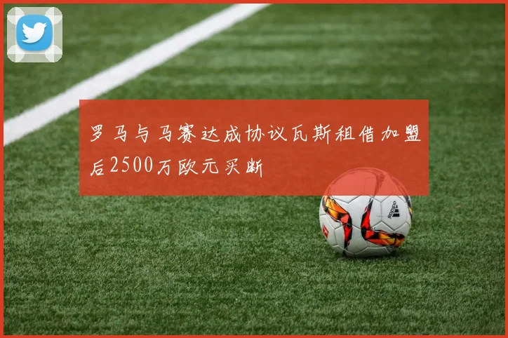 罗马与马赛达成协议瓦斯租借加盟后2500万欧元买断