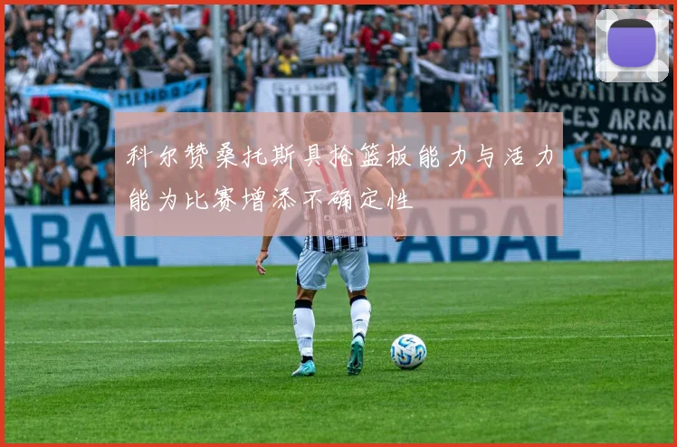 科尔赞桑托斯具抢篮板能力与活力能为比赛增添不确定性