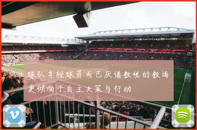 球队年轻球员或已厌倦教练的教诲更倾向于自主决策与行动